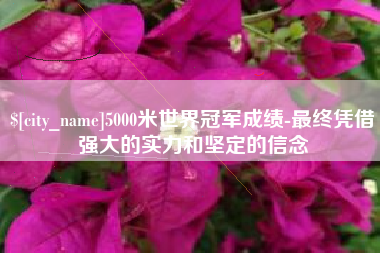 云浮5000米世界冠军成绩-最终凭借强大的实力和坚定的信念