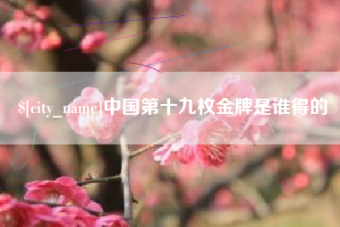 云浮中国第十九枚金牌是谁得的
