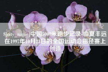 云浮中国5000米跑步记录-由夏丰远在1997年10月23日的全国运动会田径赛上创造