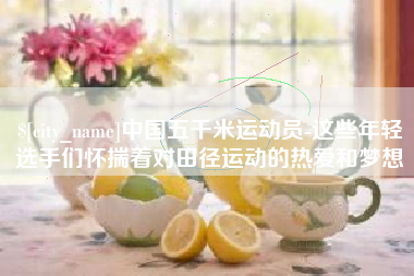 云浮中国五千米运动员-这些年轻选手们怀揣着对田径运动的热爱和梦想