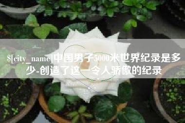 云浮中国男子5000米世界纪录是多少-创造了这一令人骄傲的纪录