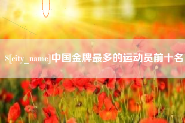 云浮中国金牌最多的运动员前十名