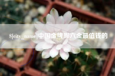 云浮中国金牌哪六金最值钱的