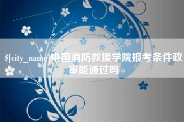 云浮中国消防救援学院报考条件政审能通过吗